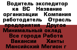 Водитель-экспедитор ка. ВС › Название организации ­ Компания-работодатель › Отрасль предприятия ­ Другое › Минимальный оклад ­ 1 - Все города Работа » Вакансии   . Ханты-Мансийский,Мегион г.